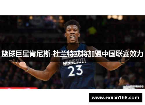 篮球巨星肯尼斯-杜兰特或将加盟中国联赛效力